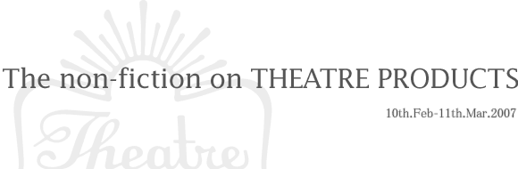 The non-fiction on THEATRE PRODUCTS / 10th.Feb-11th.Mar.2007